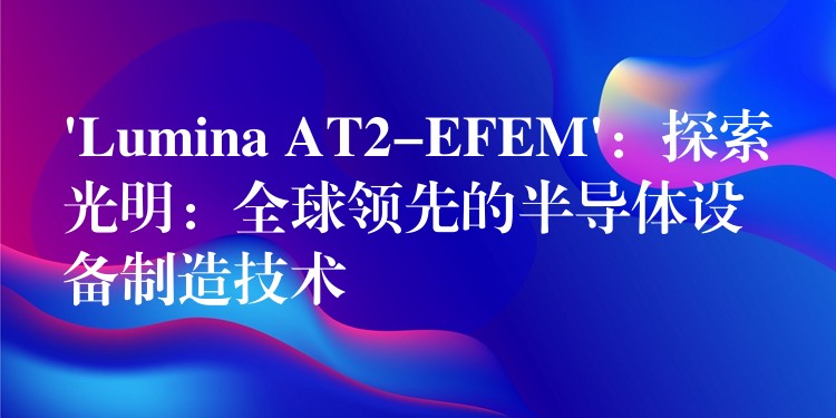 ‘Lumina AT2-EFEM’：探索光明：全球领先的半导体设备制造技术