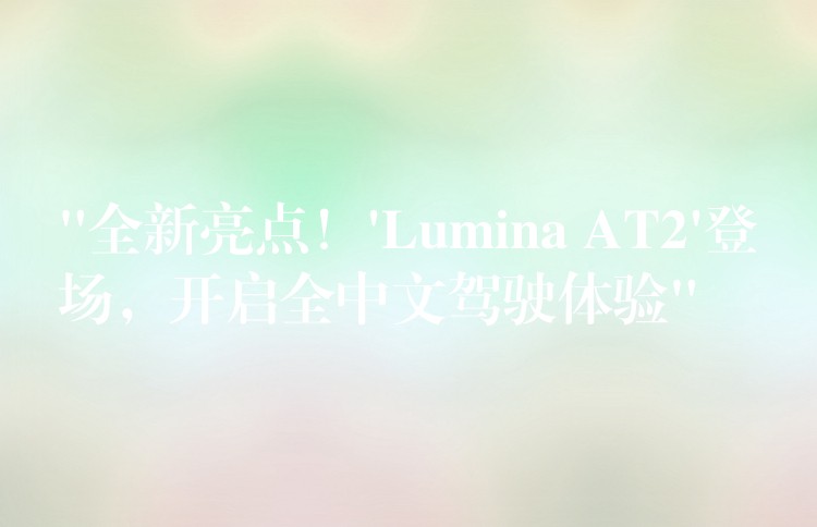 “全新亮点！’Lumina AT2’登场，开启全中文驾驶体验”