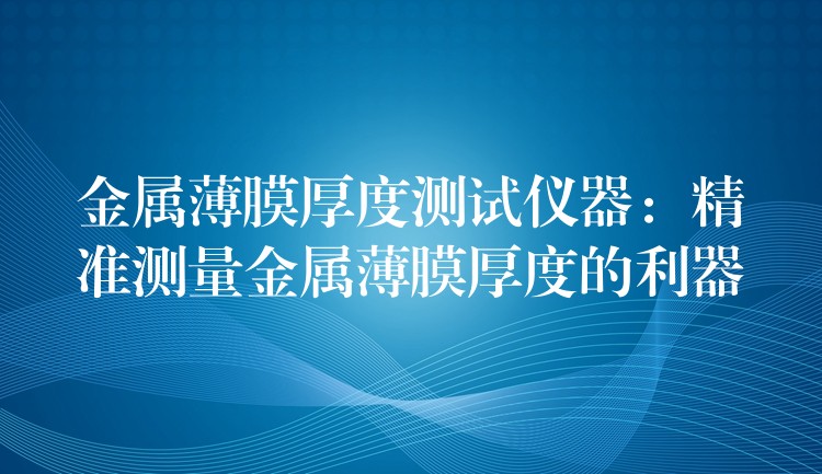 金属薄膜厚度测试仪器:精准测量金属薄膜厚度的利器