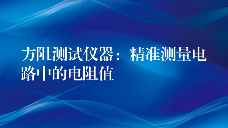 方阻测试仪器:精准测量电路中的电阻值