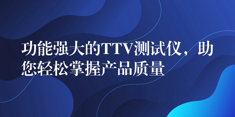 功能强大的TTV测试仪,助您轻松掌握产品质量