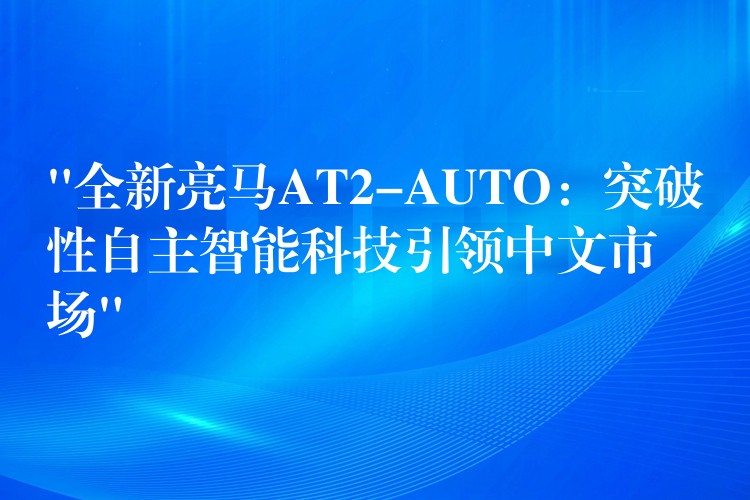 “全新亮马AT2-AUTO：突破性自主智能科技引领中文市场”