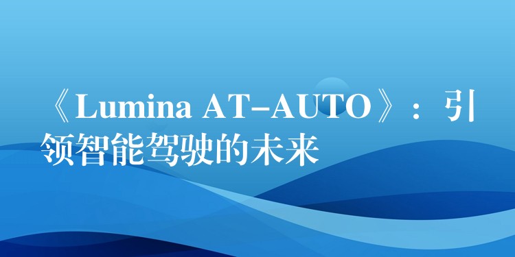 《Lumina AT-AUTO》:引领智能驾驶的未来
