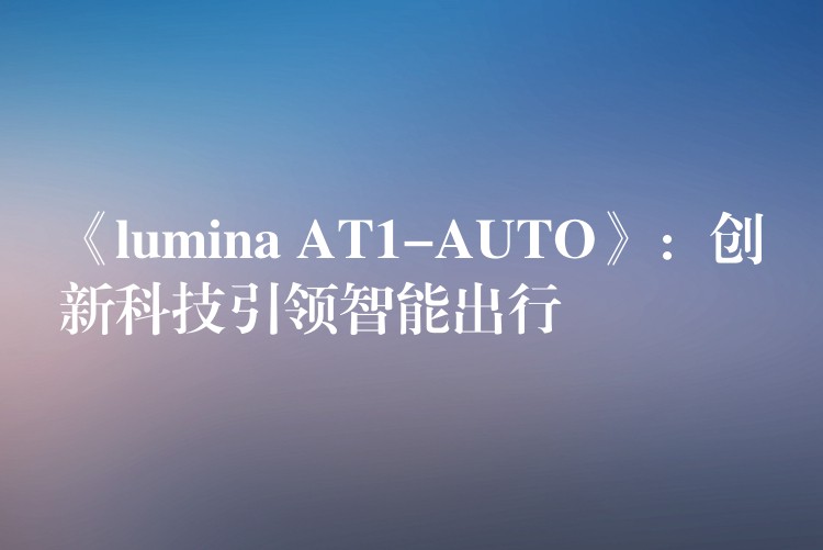 《lumina AT1-AUTO》:创新科技引领智能出行