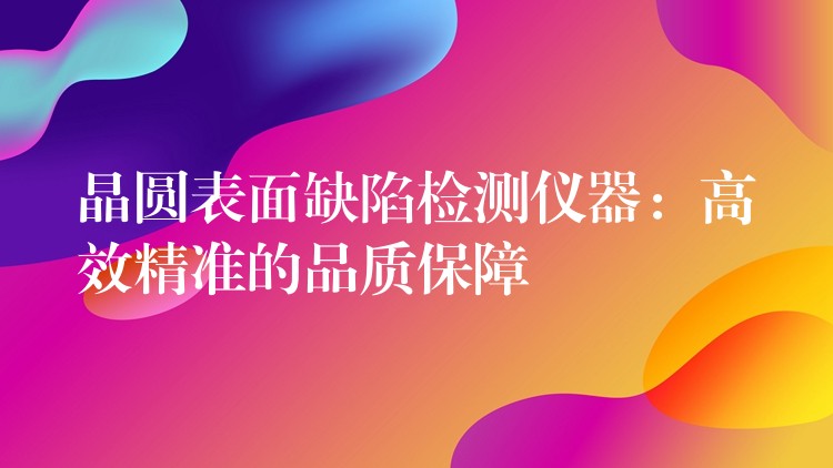 晶圆表面缺陷检测仪器：高效精准的品质保障