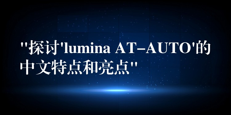“探讨’lumina AT-AUTO’的中文特点和亮点”