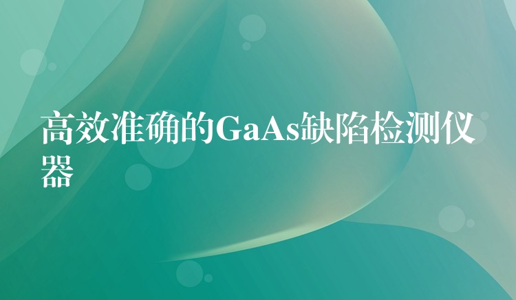 高效准确的GaAs缺陷检测仪器