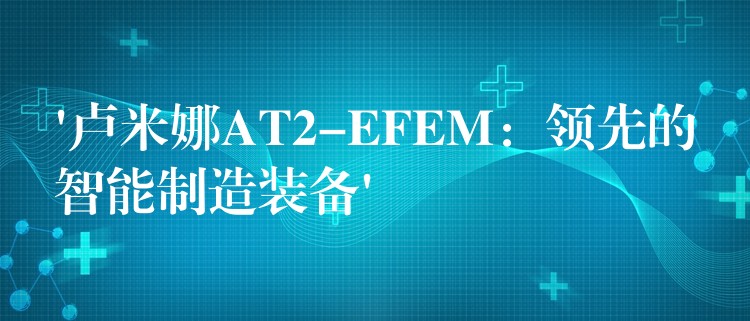 ‘卢米娜AT2-EFEM：领先的智能制造装备’