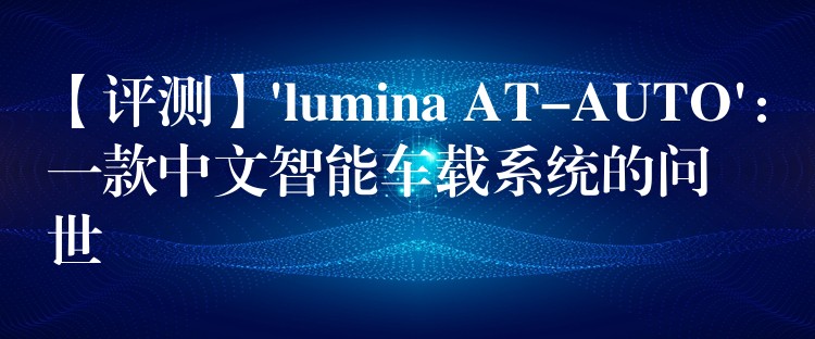 【评测】’lumina AT-AUTO’：一款中文智能车载系统的问世