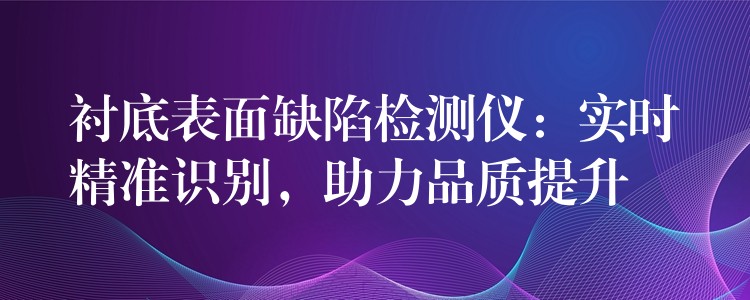衬底表面缺陷检测仪：实时精准识别，助力品质提升