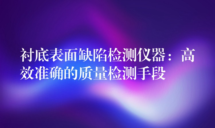 衬底表面缺陷检测仪器:高效准确的质量检测手段
