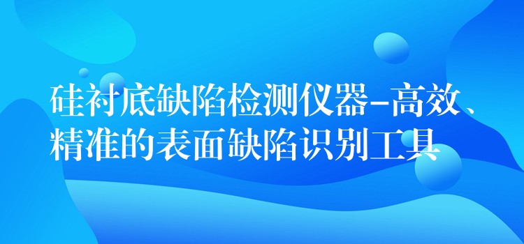 硅衬底缺陷检测仪器-高效、精准的表面缺陷识别工具