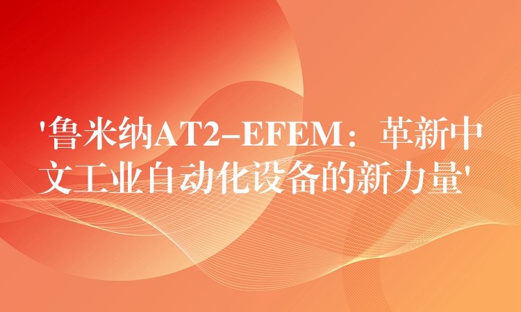 ‘鲁米纳AT2-EFEM：革新中文工业自动化设备的新力量’