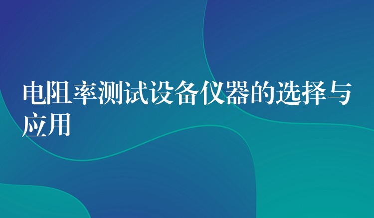 电阻率测试设备仪器的选择与应用