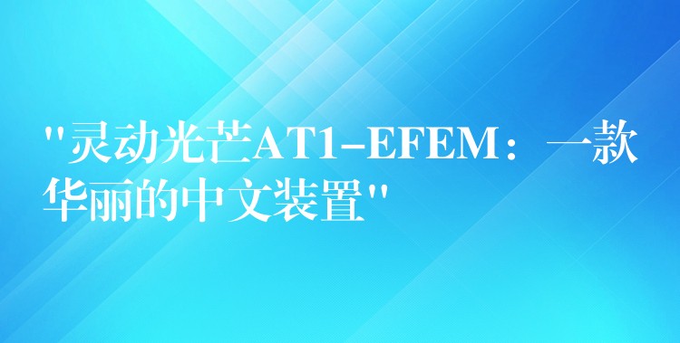 “灵动光芒AT1-EFEM：一款华丽的中文装置”