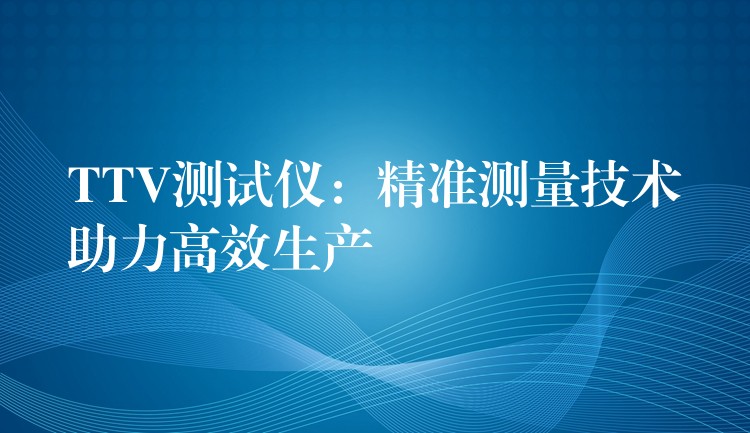 TTV测试仪：精准测量技术助力高效生产