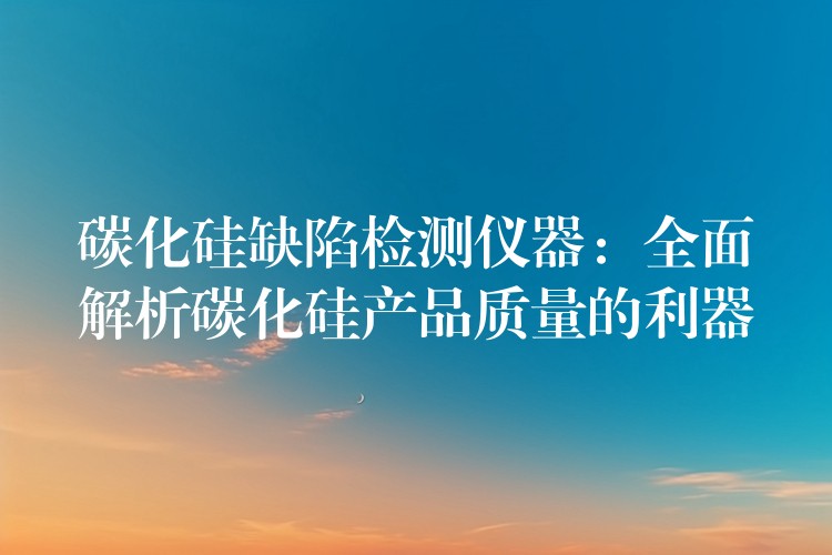 碳化硅缺陷检测仪器：全面解析碳化硅产品质量的利器