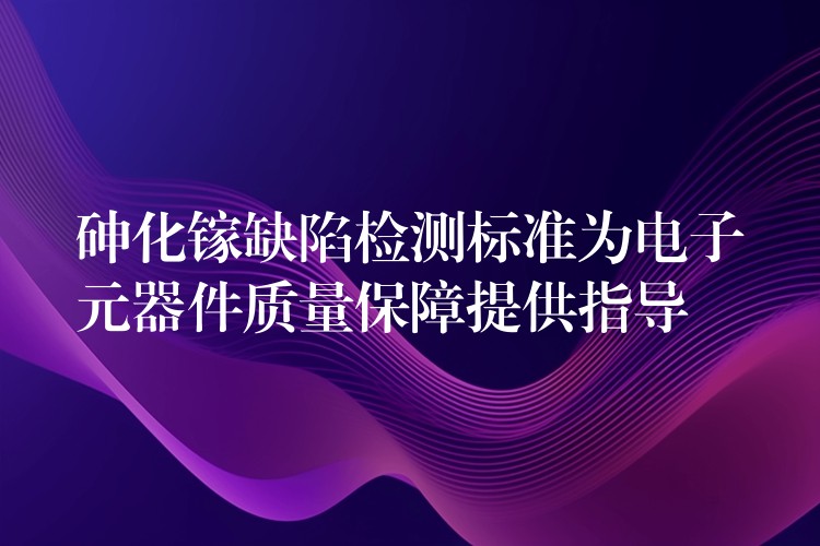 砷化镓缺陷检测标准为电子元器件质量保障提供指导
