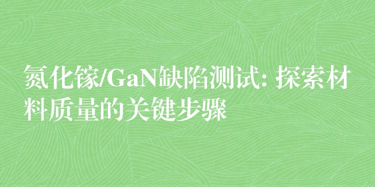 氮化镓/GaN缺陷测试: 探索材料质量的关键步骤