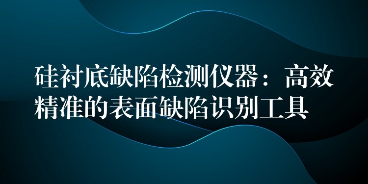 硅衬底缺陷检测仪器：高效精准的表面缺陷识别工具