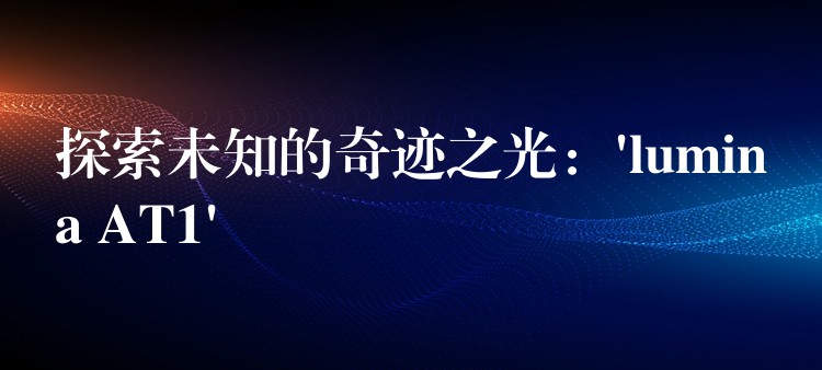 探索未知的奇迹之光:’lumina AT1′