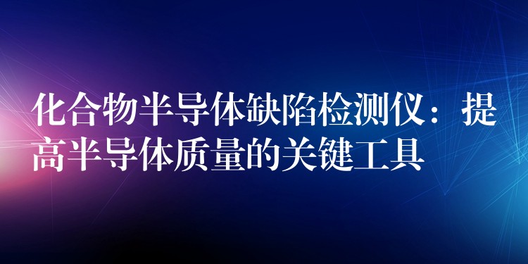 化合物半导体缺陷检测仪:提高半导体质量的关键工具