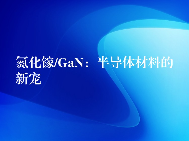 氮化镓/GaN:半导体材料的新宠