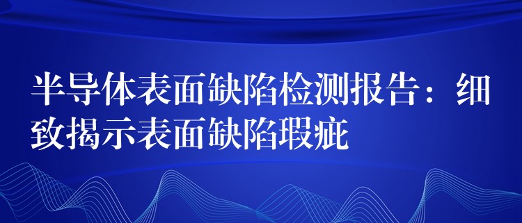 半导体表面缺陷检测报告：细致揭示表面缺陷瑕疵