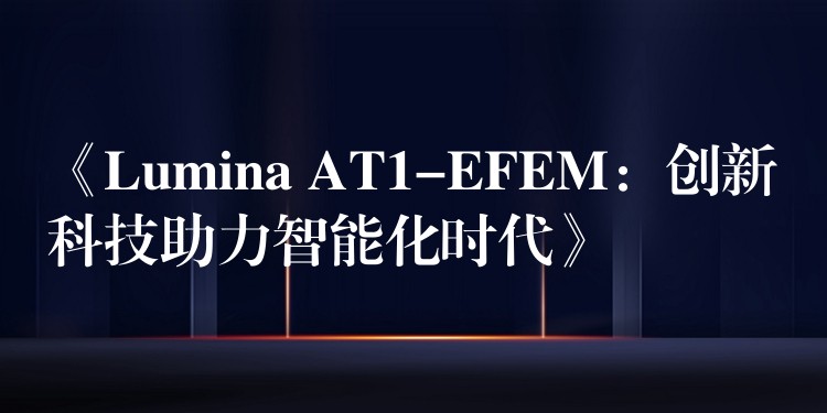 《Lumina AT1-EFEM：创新科技助力智能化时代》