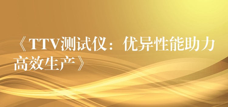 《TTV测试仪：优异性能助力高效生产》