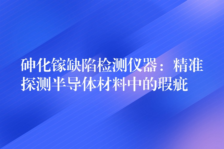 砷化镓缺陷检测仪器:精准探测半导体材料中的瑕疵
