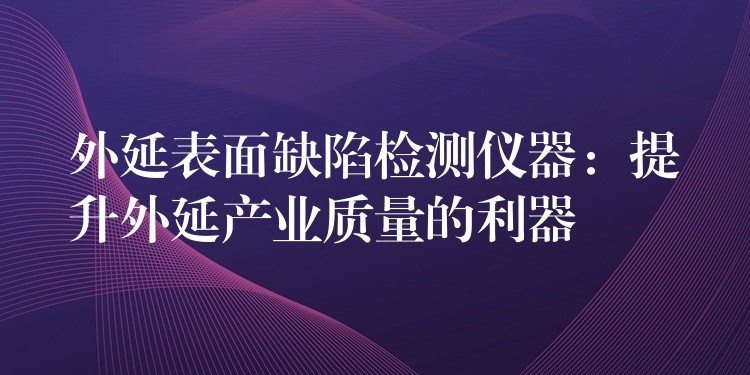 外延表面缺陷检测仪器:提升外延产业质量的利器