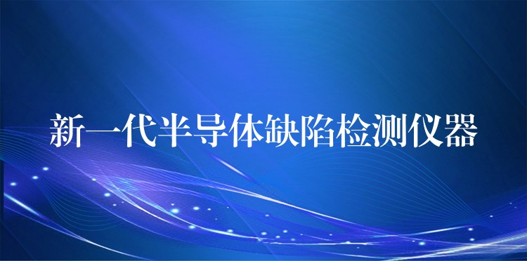 新一代半导体缺陷检测仪器