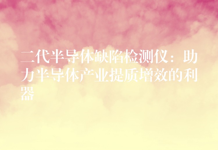 二代半导体缺陷检测仪：助力半导体产业提质增效的利器
