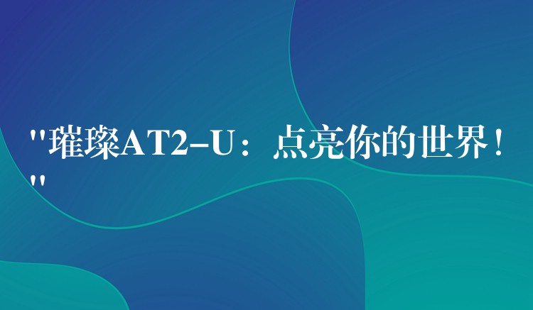 “璀璨AT2-U:点亮你的世界!”
