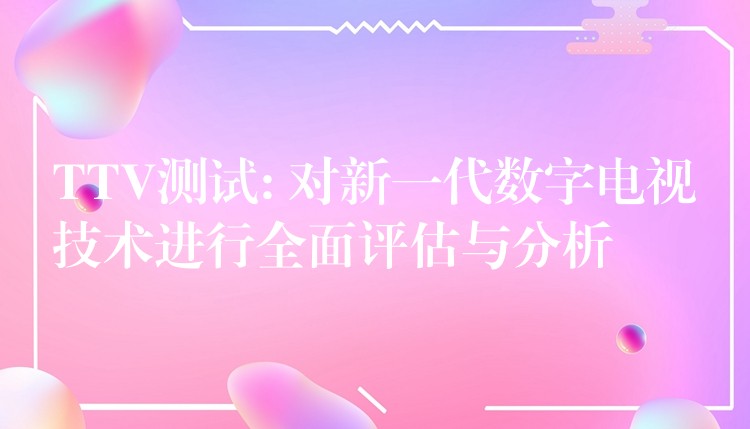 TTV测试: 对新一代数字电视技术进行全面评估与分析