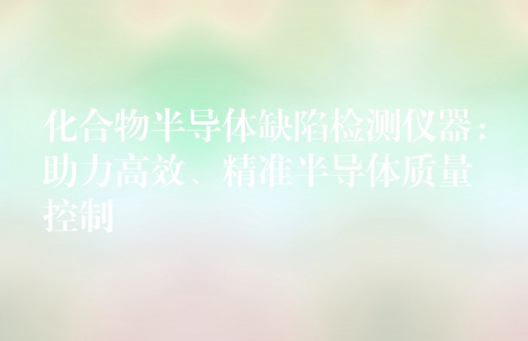 化合物半导体缺陷检测仪器:助力高效、精准半导体质量控制