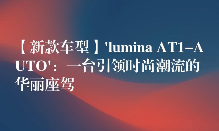 【新款车型】’lumina AT1-AUTO’:一台引领时尚潮流的华丽座驾