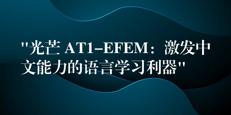 “光芒 AT1-EFEM：激发中文能力的语言学习利器”