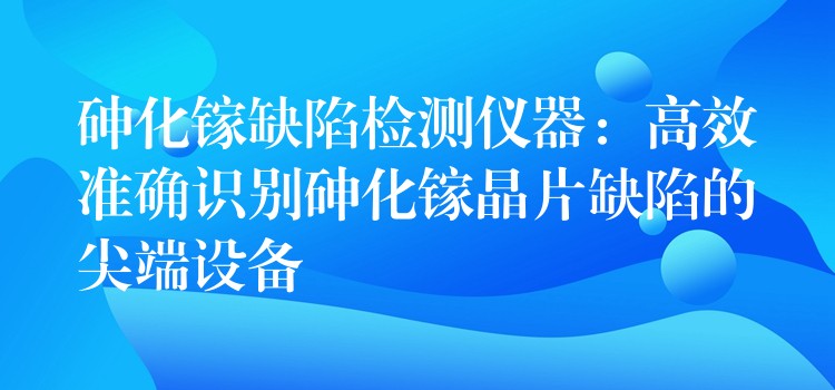砷化镓缺陷检测仪器:高效准确识别砷化镓晶片缺陷的尖端设备