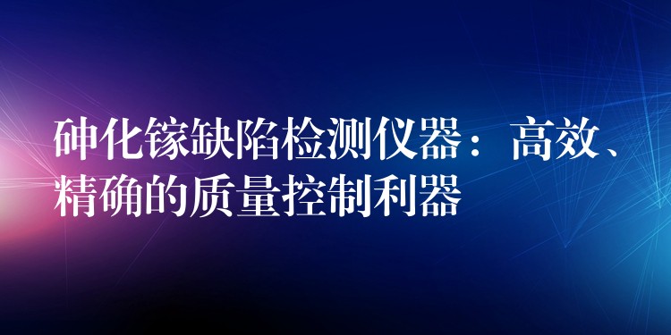 砷化镓缺陷检测仪器：高效、精确的质量控制利器