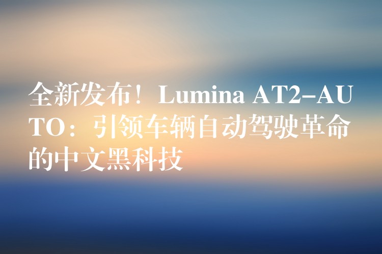 全新发布!Lumina AT2-AUTO:引领车辆自动驾驶革命的中文黑科技