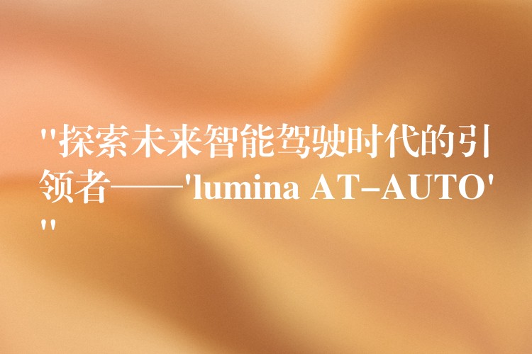 “探索未来智能驾驶时代的引领者——’lumina AT-AUTO'”