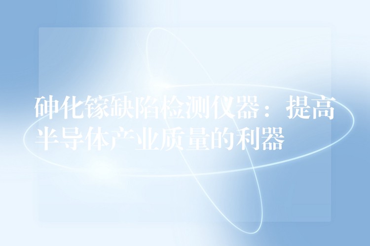 砷化镓缺陷检测仪器：提高半导体产业质量的利器