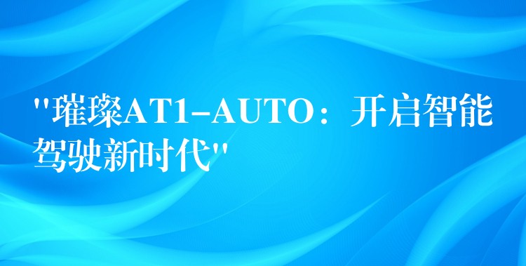 “璀璨AT1-AUTO:开启智能驾驶新时代”