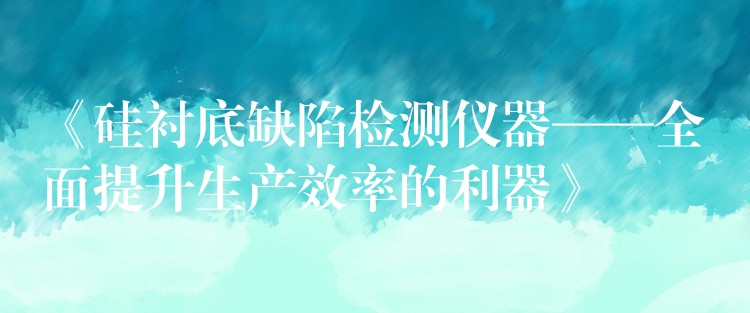 《硅衬底缺陷检测仪器——全面提升生产效率的利器》
