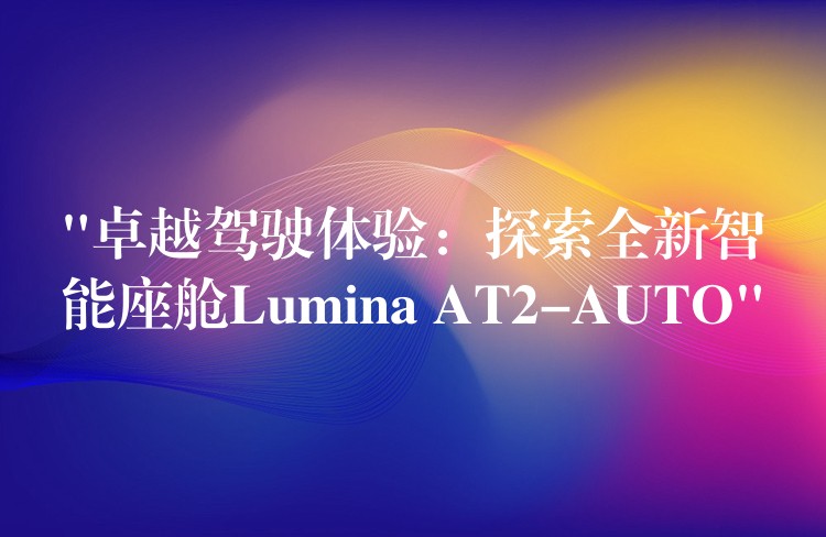 “卓越驾驶体验：探索全新智能座舱Lumina AT2-AUTO”