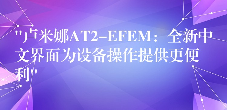 “卢米娜AT2-EFEM:全新中文界面为设备操作提供更便利”