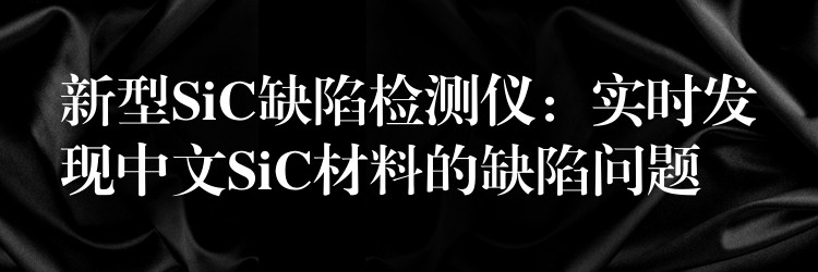 新型SiC缺陷检测仪：实时发现中文SiC材料的缺陷问题