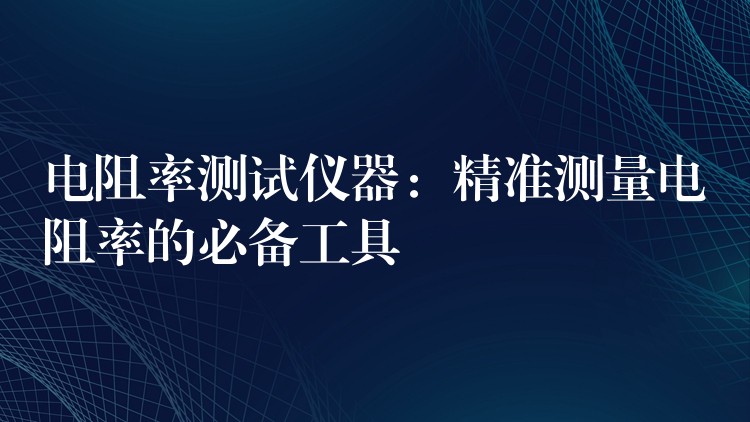 电阻率测试仪器:精准测量电阻率的必备工具